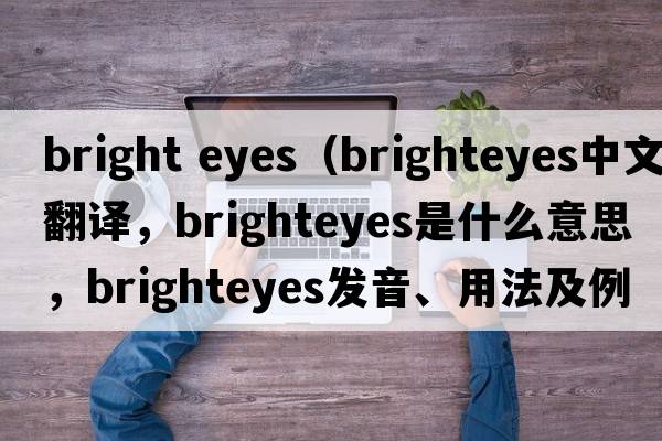 bright eyes（brighteyes中文翻譯，brighteyes是什么意思，brighteyes發(fā)音、用法及例句）