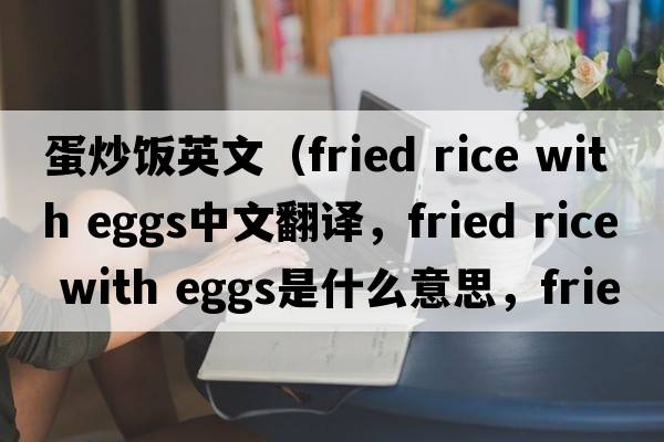 蛋炒飯英文（fried rice with eggs中文翻譯，fried rice with eggs是什么意思，fried rice with eggs發(fā)音、用法及例句）