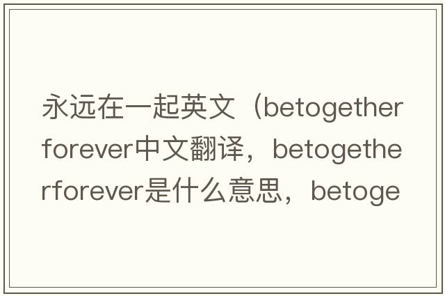 永遠在一起英文（betogetherforever中文翻譯，betogetherforever是什么意思，betogetherforever發(fā)音、用法及例句）