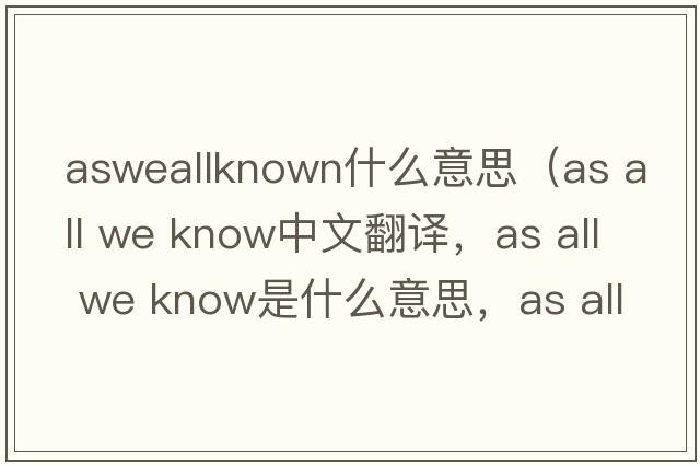 asweallknown什么意思（as all we know中文翻譯，as all we know是什么意思，as all we know發(fā)音、用法及例句）