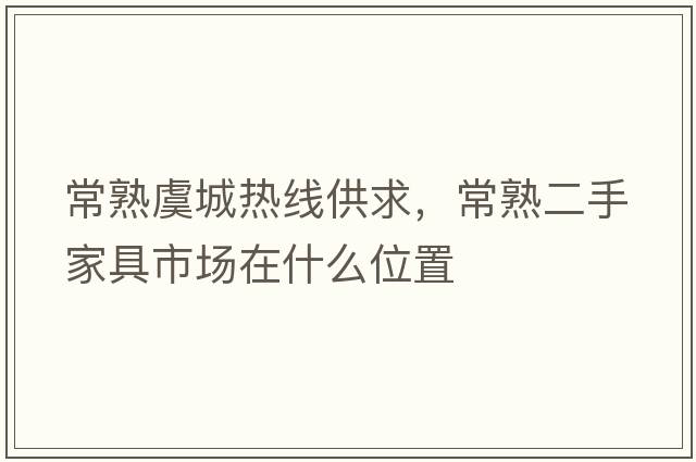 常熟虞城熱線(xiàn)供求，常熟二手家具市場(chǎng)在什么位置