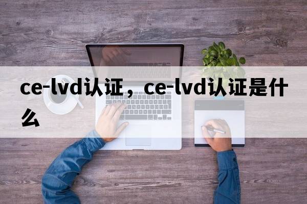 ce-lvd認證，ce-lvd認證是什么