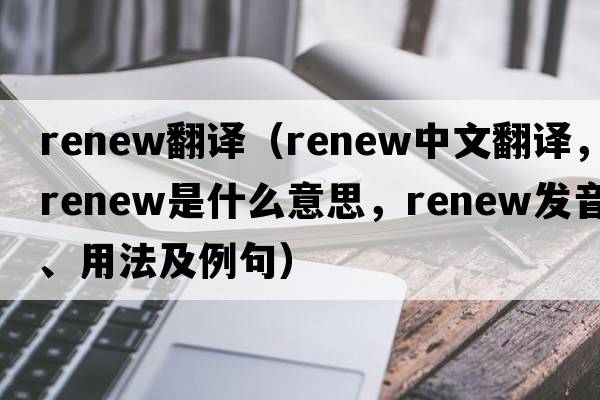 renew翻譯（renew中文翻譯，renew是什么意思，renew發(fā)音、用法及例句）