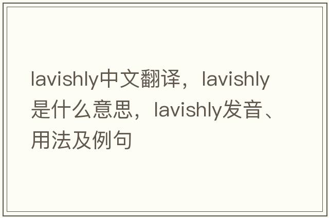 lavishly中文翻譯，lavishly是什么意思，lavishly發(fā)音、用法及例句