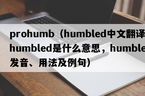 prohumb（humbled中文翻譯，humbled是什么意思，humbled發(fā)音、用法及例句）