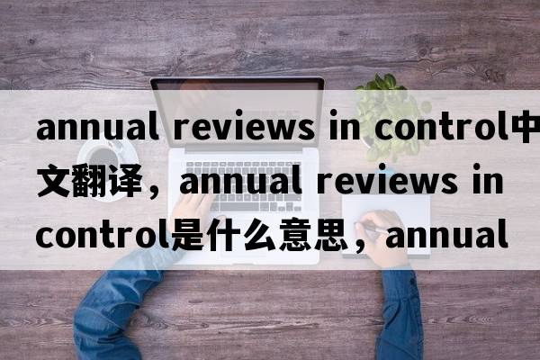 annual reviews in control中文翻譯，annual reviews in control是什么意思，annual reviews in control發(fā)音、用法及例句