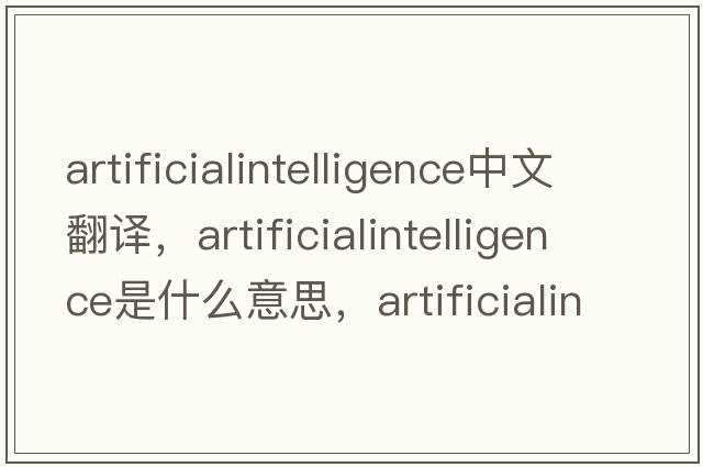 artificialintelligence中文翻譯，artificialintelligence是什么意思，artificialintelligence發(fā)音、用法及例句