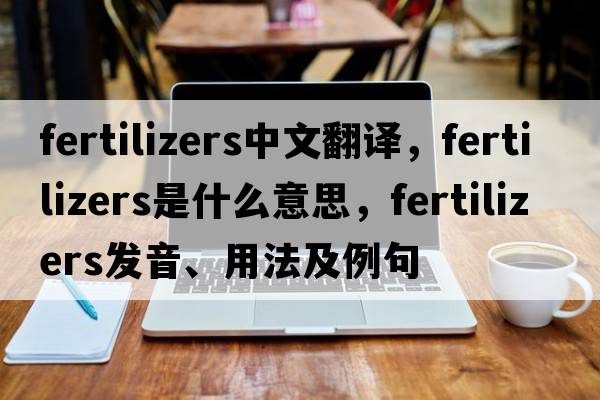 fertilizers中文翻譯，fertilizers是什么意思，fertilizers發(fā)音、用法及例句