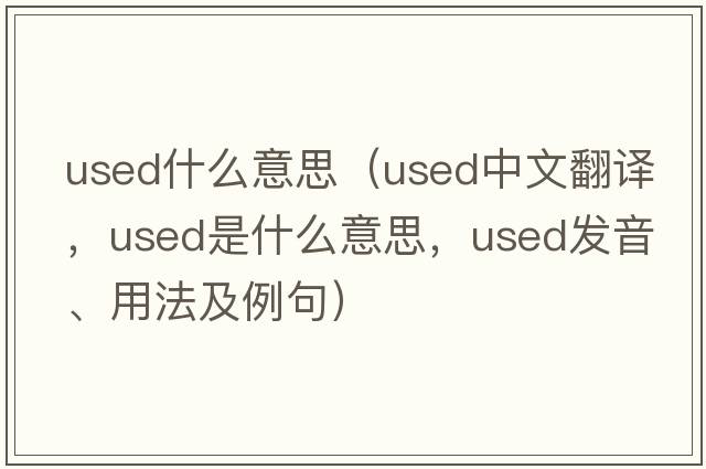 used什么意思（used中文翻譯，used是什么意思，used發(fā)音、用法及例句）
