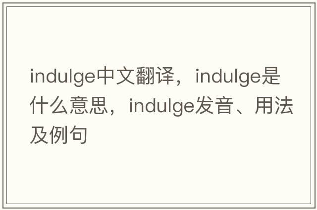indulge中文翻譯，indulge是什么意思，indulge發(fā)音、用法及例句