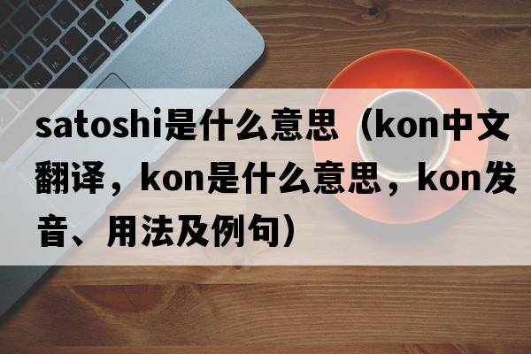 satoshi是什么意思（Kon中文翻譯，Kon是什么意思，Kon發(fā)音、用法及例句）