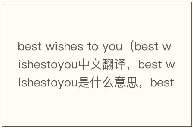best wishes to you（best wishestoyou中文翻譯，best wishestoyou是什么意思，best wishestoyou發(fā)音、用法及例句）