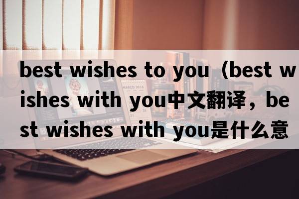 best wishes to you（best wishes with you中文翻譯，best wishes with you是什么意思，best wishes with you發(fā)音、用法及例句）