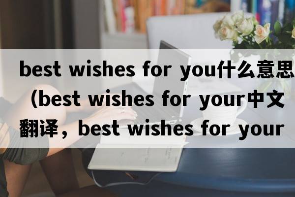 best wishes for you什么意思（best wishes for your中文翻譯，best wishes for your是什么意思，best wishes for your發(fā)音、用法