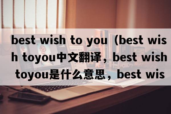 best wish to you（best wish toyou中文翻譯，best wish toyou是什么意思，best wish toyou發(fā)音、用法及例句）