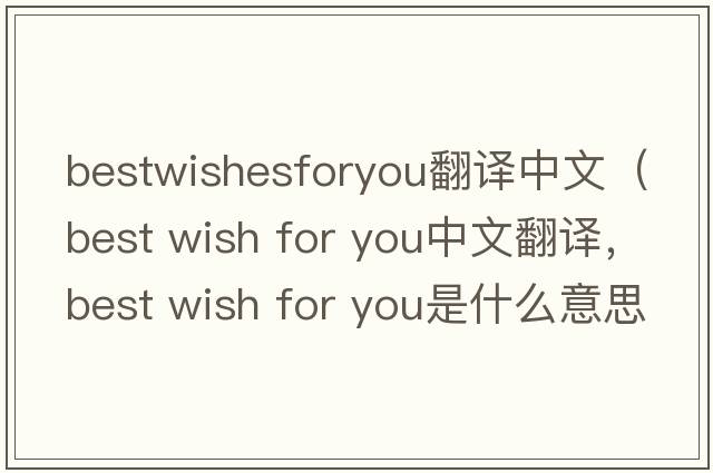 bestwishesforyou翻譯中文（best wish for you中文翻譯，best wish for you是什么意思，best wish for you發(fā)音、用法及例句）