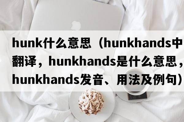 hunk什么意思（hunkhands中文翻譯，hunkhands是什么意思，hunkhands發(fā)音、用法及例句）