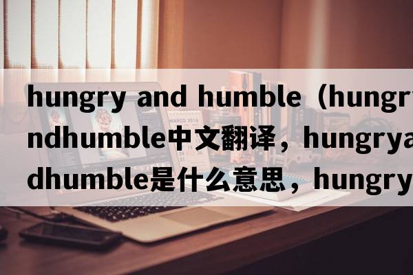 hungry and humble（hungryandhumble中文翻譯，hungryandhumble是什么意思，hungryandhumble發(fā)音、用法及例句）