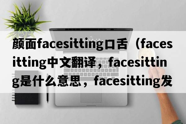 顏面facesitting口舌（facesitting中文翻譯，facesitting是什么意思，facesitting發(fā)音、用法及例句）