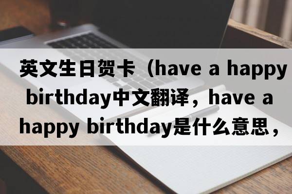 英文生日賀卡（have a happy birthday中文翻譯，have a happy birthday是什么意思，have a happy birthday發(fā)音、用法及例句）