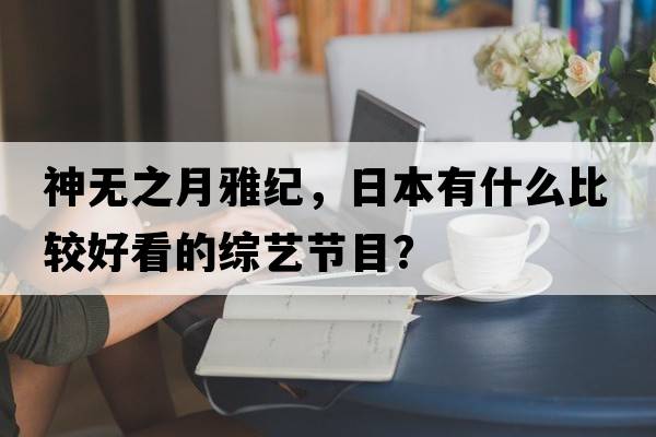 神無(wú)之月雅紀，日本有什么比較好看的綜藝節目？