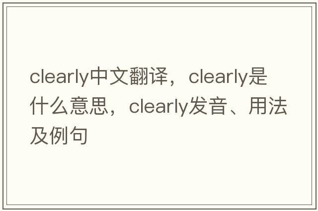 clearly中文翻譯，clearly是什么意思，clearly發(fā)音、用法及例句