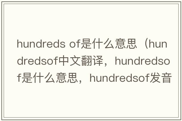 hundreds of是什么意思（hundredsof中文翻譯，hundredsof是什么意思，hundredsof發(fā)音、用法及例句）