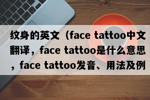 紋身的英文（face tattoo中文翻譯，face tattoo是什么意思，face tattoo發(fā)音、用法及例句）