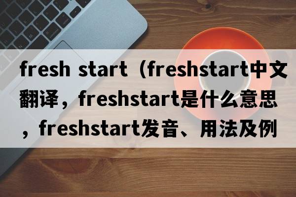 fresh start（freshstart中文翻譯，freshstart是什么意思，freshstart發(fā)音、用法及例句）