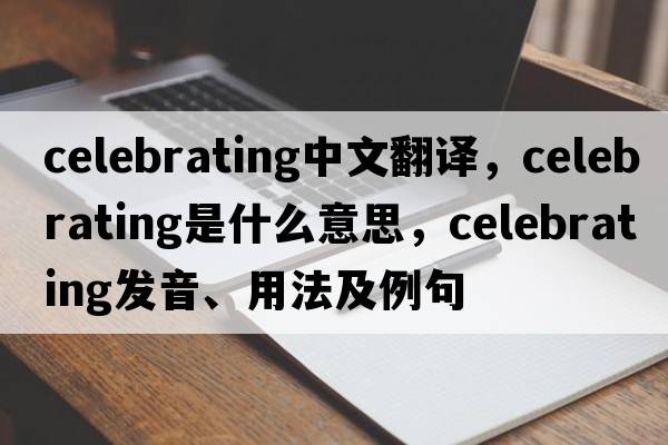 celebrating中文翻譯，celebrating是什么意思，celebrating發(fā)音、用法及例句