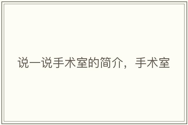 說(shuō)一說(shuō)手術(shù)室的簡(jiǎn)介，手術(shù)室