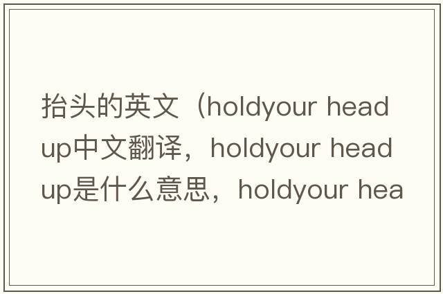 抬頭的英文（holdyour head up中文翻譯，holdyour head up是什么意思，holdyour head up發(fā)音、用法及例句）