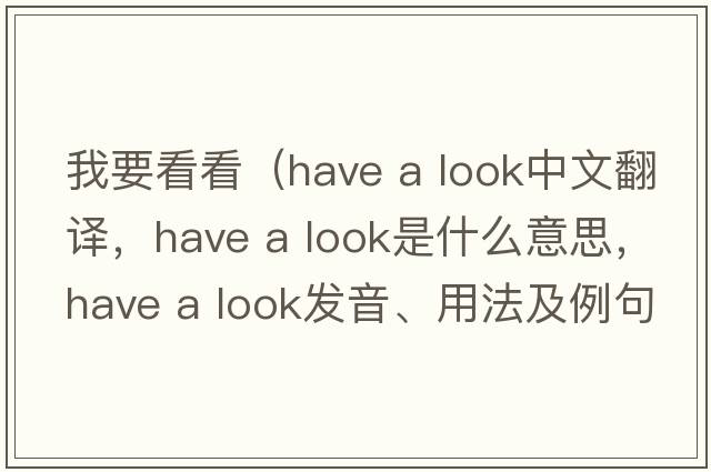 我要看看（have a look中文翻譯，have a look是什么意思，have a look發(fā)音、用法及例句）