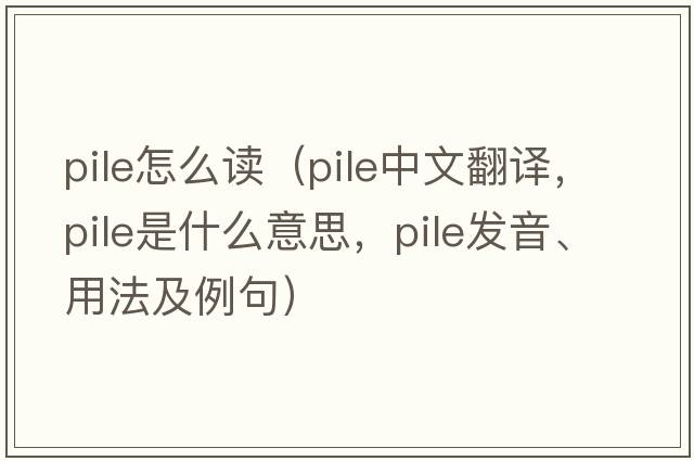 pile怎么讀（pile中文翻譯，pile是什么意思，pile發(fā)音、用法及例句）
