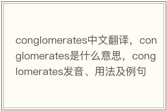 conglomerates中文翻譯，conglomerates是什么意思，conglomerates發(fā)音、用法及例句