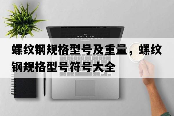 螺紋鋼規格型號及重量，螺紋鋼規格型號符號大全
