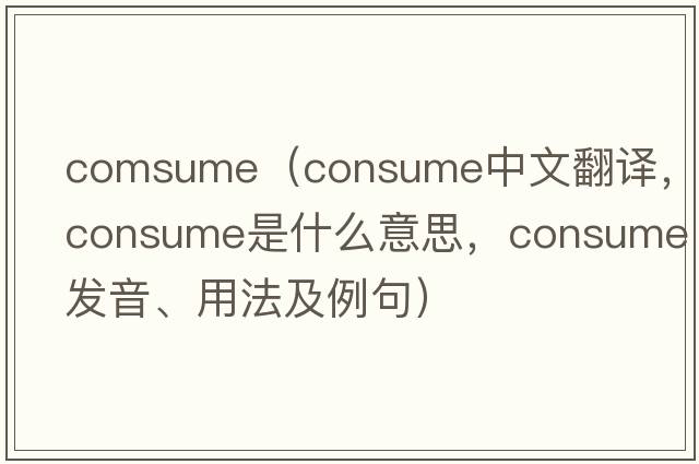 comsume（consume中文翻譯，consume是什么意思，consume發(fā)音、用法及例句）