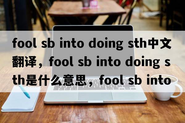 fool sb into doing sth中文翻譯，fool sb into doing sth是什么意思，fool sb into doing sth發(fā)音、用法及例句