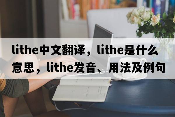 lithe中文翻譯，lithe是什么意思，lithe發(fā)音、用法及例句