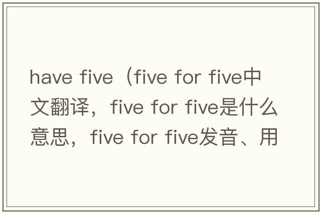 have five（five for five中文翻譯，five for five是什么意思，five for five發(fā)音、用法及例句）