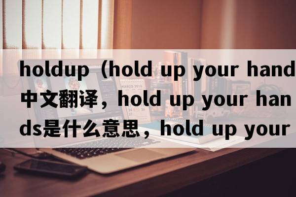 holdup（hold up your hands中文翻譯，hold up your hands是什么意思，hold up your hands發(fā)音、用法及例句）