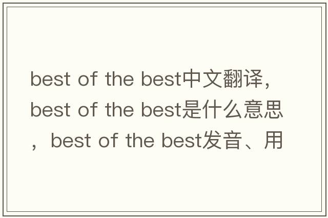 best of the best中文翻譯，best of the best是什么意思，best of the best發(fā)音、用法及例句