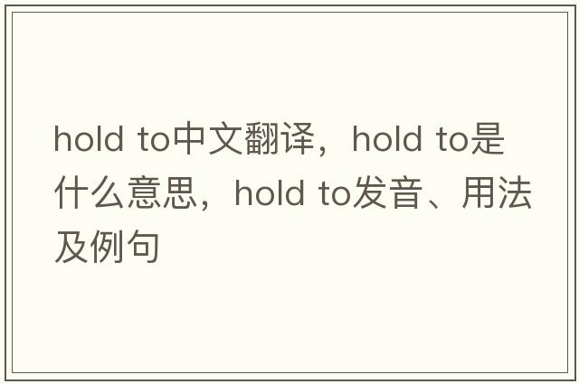 hold to中文翻譯，hold to是什么意思，hold to發(fā)音、用法及例句
