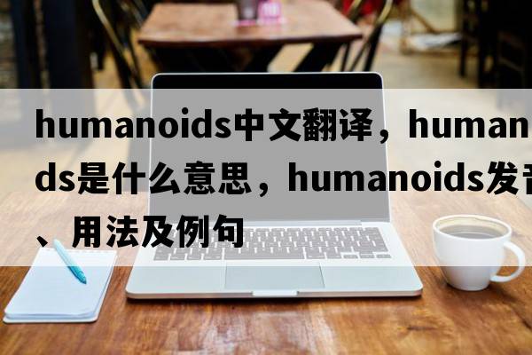 humanoids中文翻譯，humanoids是什么意思，humanoids發(fā)音、用法及例句