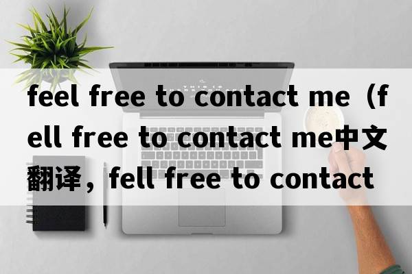 feel free to contact me（fell free to contact me中文翻譯，fell free to contact me是什么意思，fell free to contac