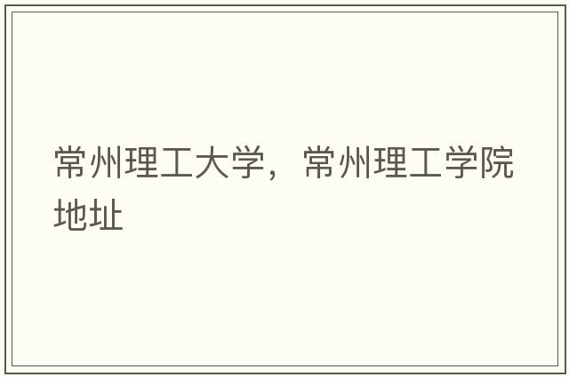常州理工大學(xué)，常州理工學(xué)院地址