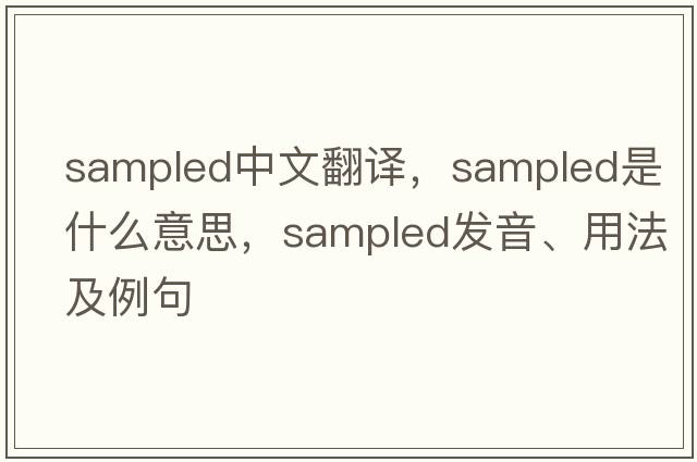 sampled中文翻譯，sampled是什么意思，sampled發(fā)音、用法及例句