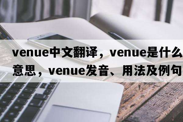 venue中文翻譯，venue是什么意思，venue發(fā)音、用法及例句