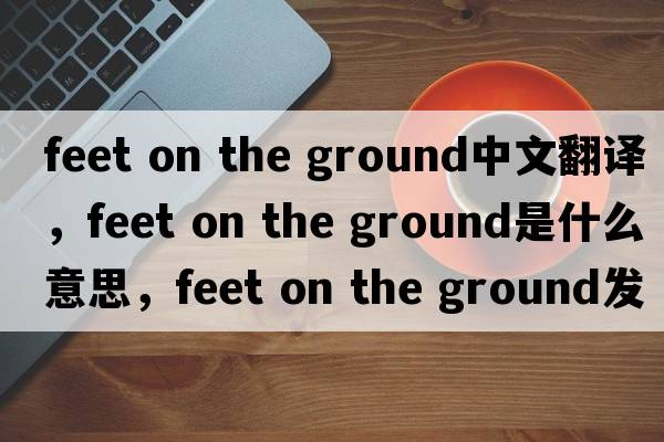 feet on the ground中文翻譯，feet on the ground是什么意思，feet on the ground發(fā)音、用法及例句