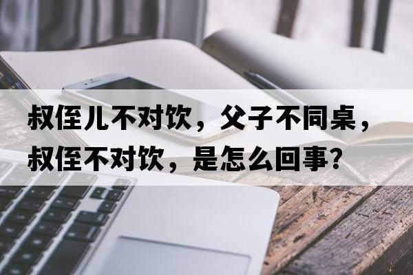 叔侄兒不對飲，父子不同桌，叔侄不對飲，是怎么回事？